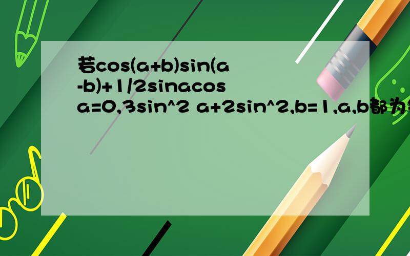 若cos(a+b)sin(a-b)+1/2sinacosa=0,3sin^2 a+2sin^2,b=1,a,b都为锐角,求sin(a+b)