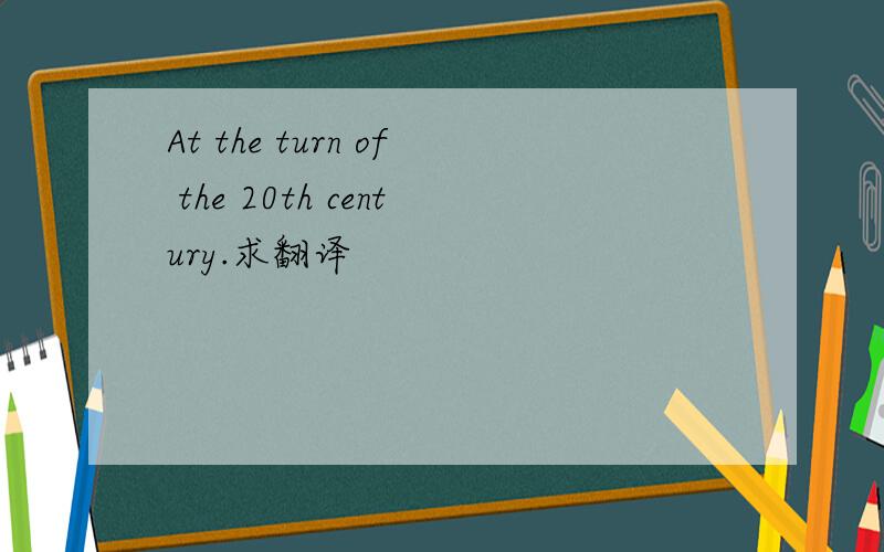 At the turn of the 20th century.求翻译
