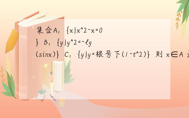 集合A：{x|x^2-x=0} B：{y|y^2=-lg(sinx)} C：{y|y=根号下(1-t^2)} 则 x∈A 是 x∈B∩C 的什么条件?条件是分为“充分不必要”、“必要不充分”那种.能给出完整的过程么?  数学学得不好...谢谢各位了.