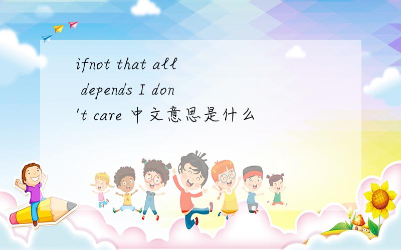 ifnot that all depends I don't care 中文意思是什么