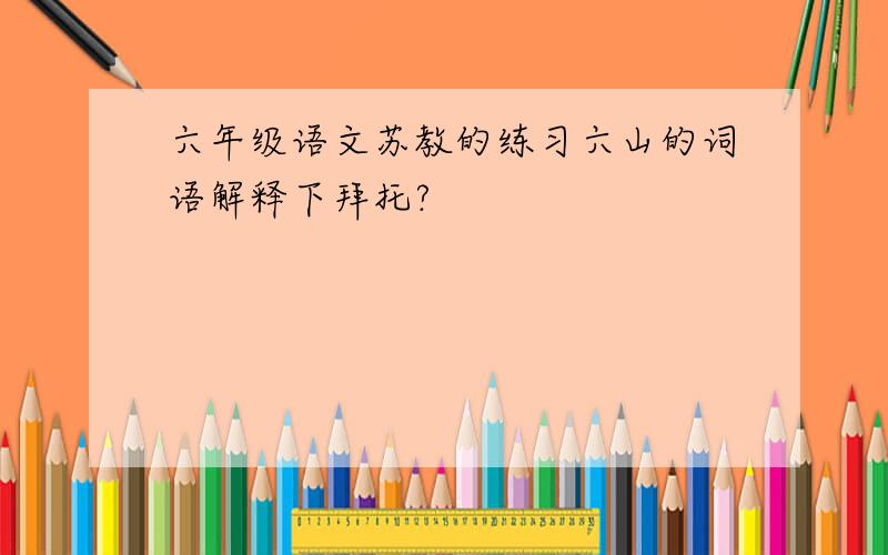 六年级语文苏教的练习六山的词语解释下拜托?