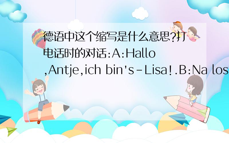 德语中这个缩写是什么意思?打电话时的对话:A:Hallo,Antje,ich bin's-Lisa!.B:Na los,sag's schon!我的问题是:这两个句子中的