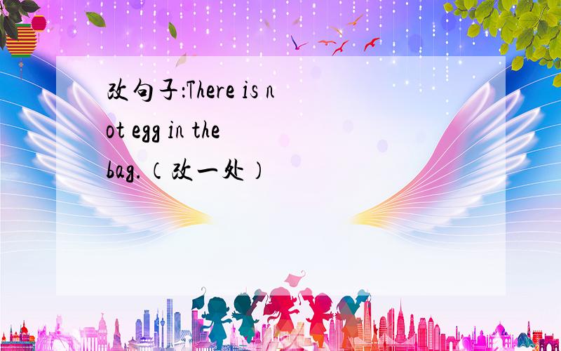 改句子：There is not egg in the bag.（改一处）