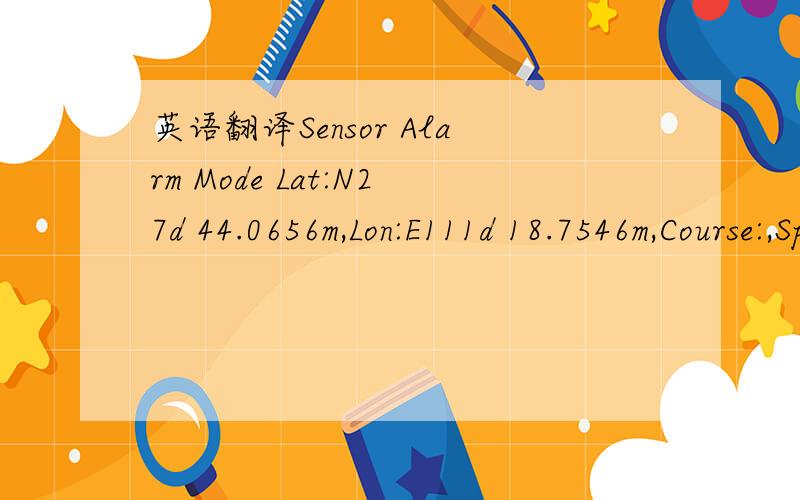 英语翻译Sensor Alarm Mode Lat:N27d 44.0656m,Lon:E111d 18.7546m,Course:,Speed:0.0000,Date