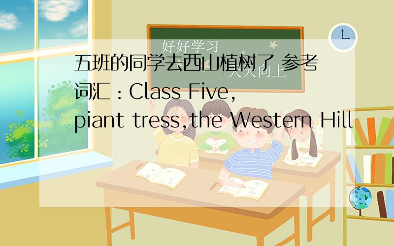 五班的同学去西山植树了 参考词汇：Class Five,piant tress,the Western Hill
