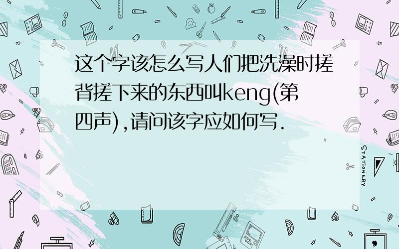 这个字该怎么写人们把洗澡时搓背搓下来的东西叫keng(第四声),请问该字应如何写.