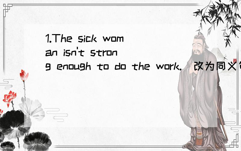 1.The sick woman isn't strong enough to do the work.(改为同义句)She is-----a sick woman-----she------- ---------the work.2.I often take the dog for a work.(改为同义句）I ofen ------- ------a walk -------the dog.3.听说------（英汉互