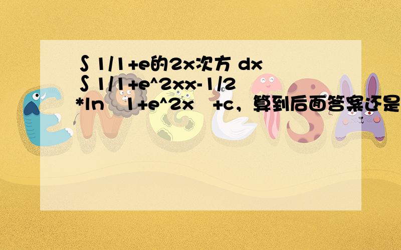 ∫1/1+e的2x次方 dx∫1/1+e^2xx-1/2*ln∣1+e^2x∣+c，算到后面答案还是错，有人知道吗？
