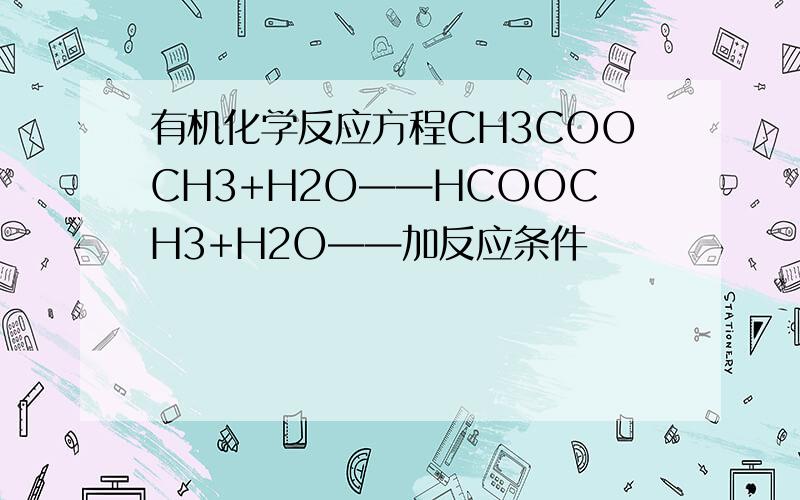 有机化学反应方程CH3COOCH3+H2O——HCOOCH3+H2O——加反应条件