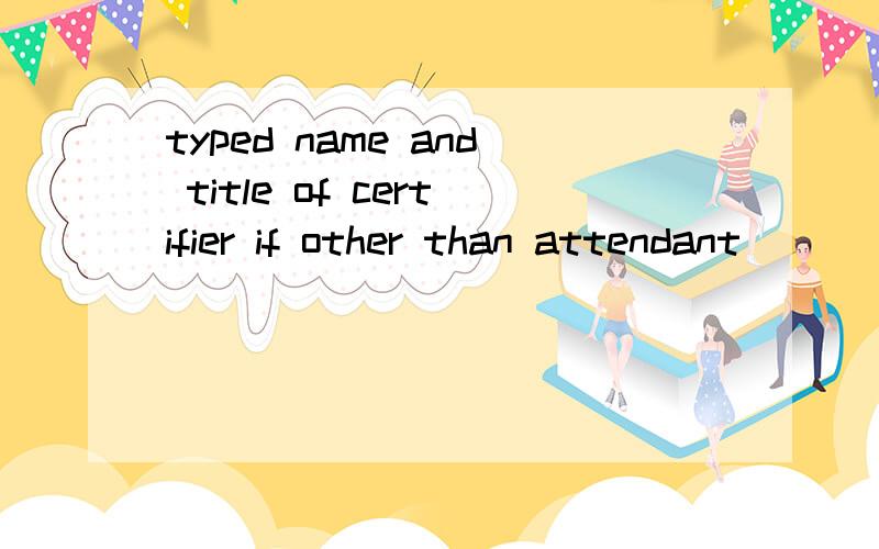 typed name and title of certifier if other than attendant