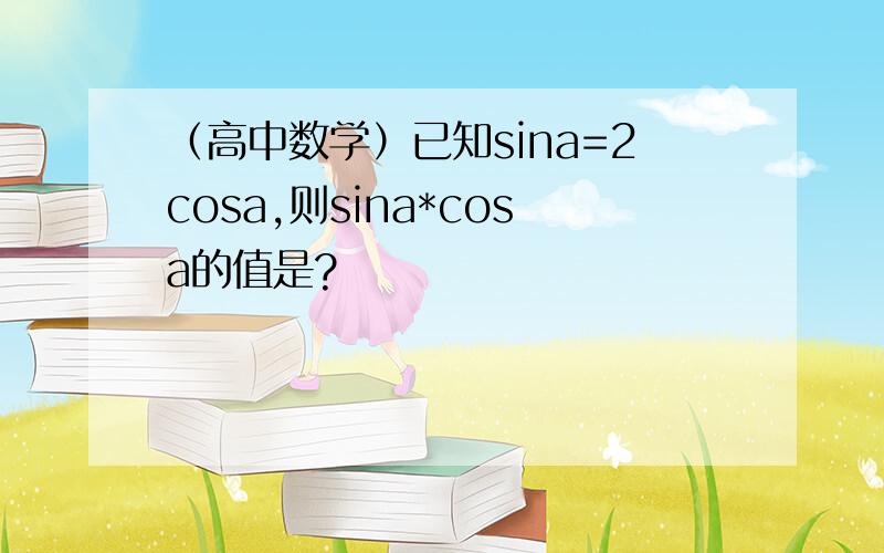 （高中数学）已知sina=2cosa,则sina*cosa的值是?
