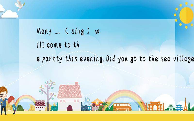 Many _(sing) will come to the partty this evening.Did you go to the sea village _(call) Mingshu?看那个可爱的婴儿.她的圆脸上长着一双大大的眼睛.Look at the _ baby.She has a _ face _ big eyes.我会投票选桑迪,因为她会帮