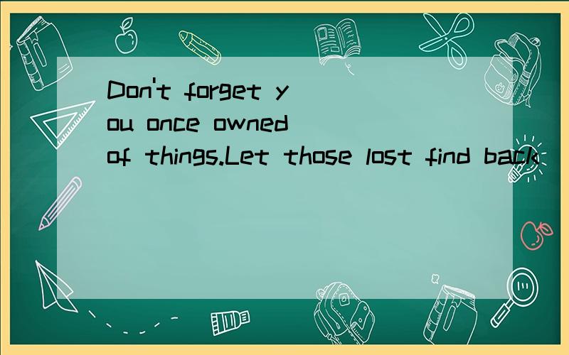 Don't forget you once owned of things.Let those lost find back
