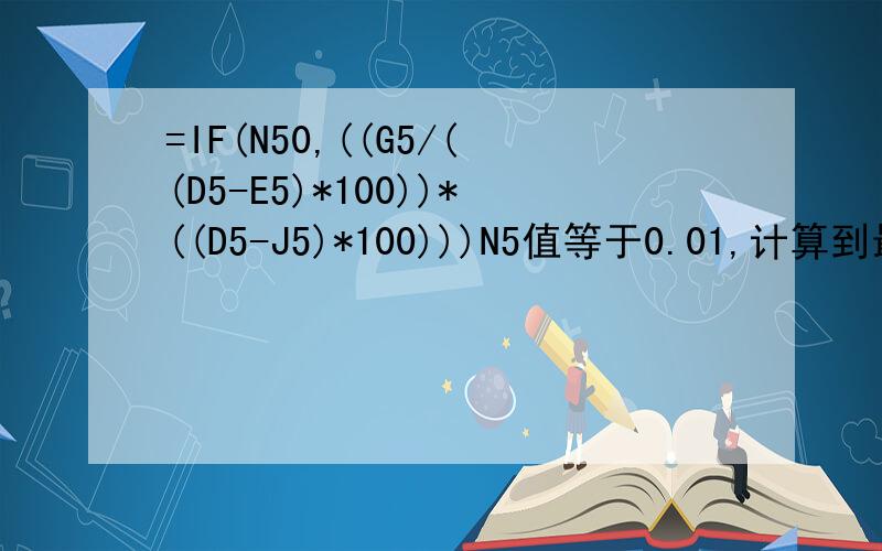 =IF(N50,((G5/((D5-E5)*100))*((D5-J5)*100)))N5值等于0.01,计算到最后一步显示：-5,FALSE计算结果：#value!
