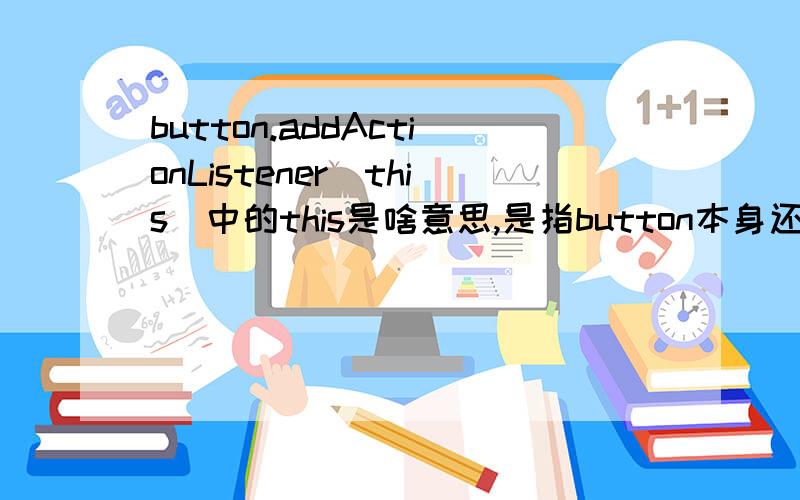 button.addActionListener(this)中的this是啥意思,是指button本身还是该代码所在类,能用其他等效吗?