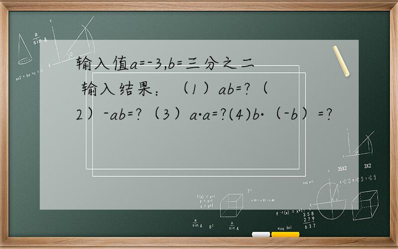 输入值a=-3,b=三分之二 输入结果：（1）ab=?（2）-ab=?（3）a·a=?(4)b·（-b）=?
