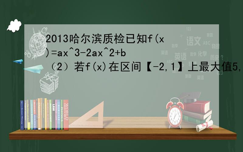 2013哈尔滨质检已知f(x)=ax^3-2ax^2+b（2）若f(x)在区间【-2,1】上最大值5,最小值11 答案上是求导后分类讨论a的值后,比较题目在-2和1处的值,因为f(-2)