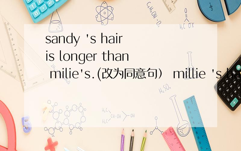 sandy 's hair is longer than milie's.(改为同意句） millie 's hair ___ ___ long ___ sandy's