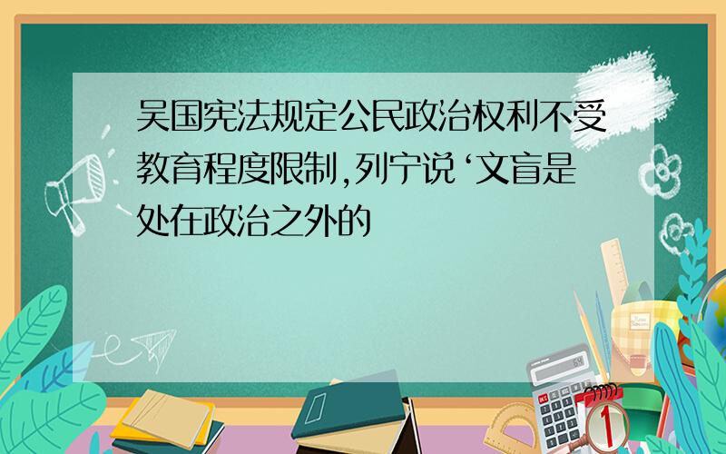 吴国宪法规定公民政治权利不受教育程度限制,列宁说‘文盲是处在政治之外的