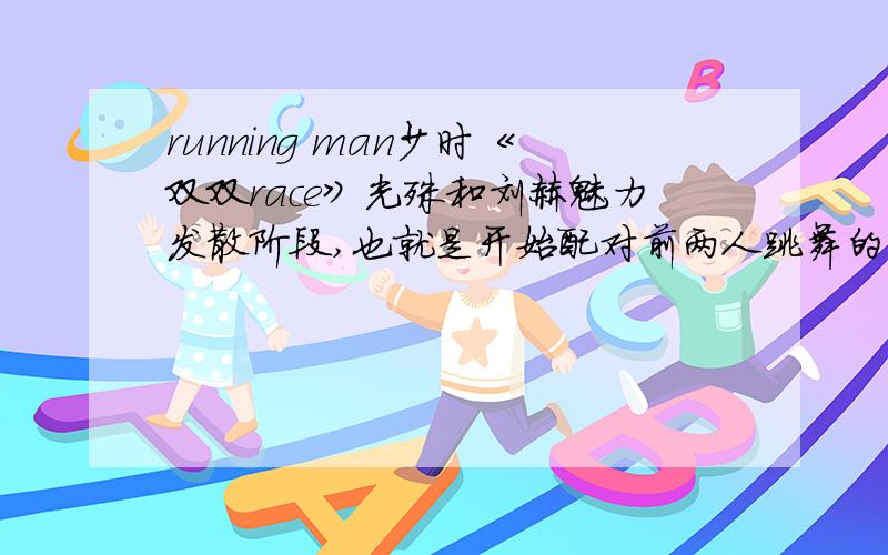 running man少时《双双race》光殊和刘赫魅力发散阶段,也就是开始配对前两人跳舞的背景音乐是哪首歌?