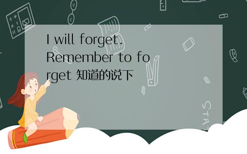 I will forget.Remember to forget 知道的说下