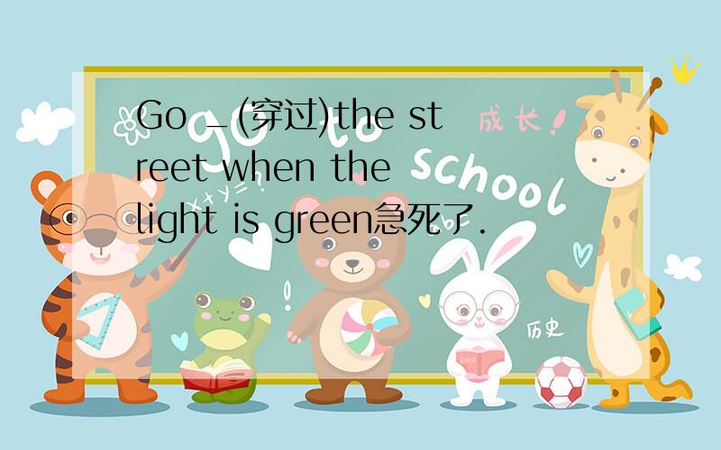 Go _(穿过)the street when the light is green急死了.