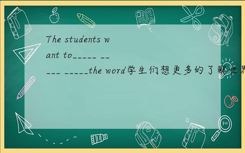 The students want to_____ _____ _____the word学生们想更多的了解世界