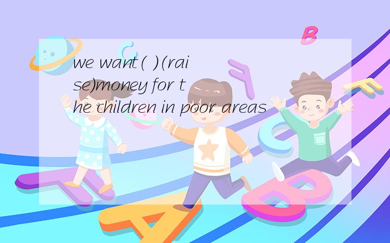 we want（ ）（raise）money for the children in poor areas