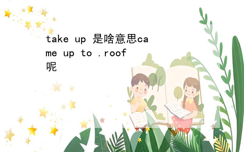 take up 是啥意思came up to .roof呢