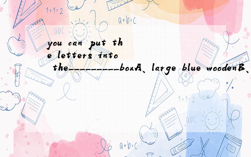 you can put the letters into the_________boxA、 large blue woodenB、 wooden large blue C、 blue large wooden