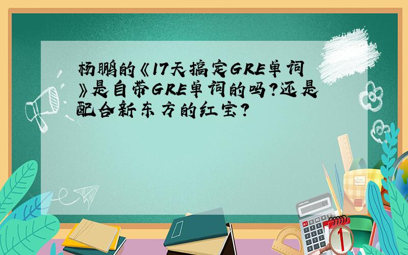 杨鹏的《17天搞定GRE单词》是自带GRE单词的吗?还是配合新东方的红宝?