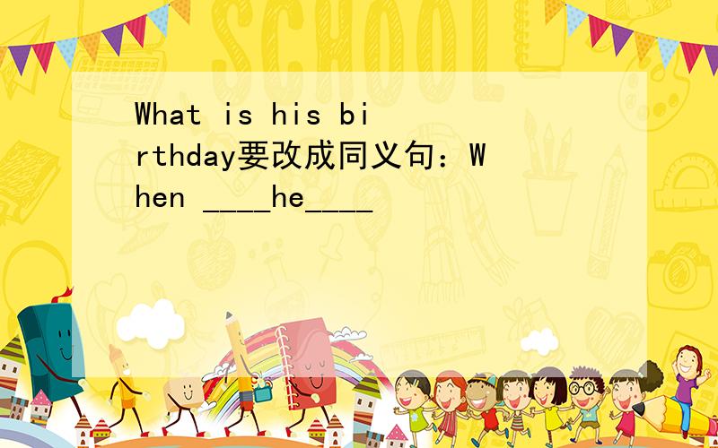 What is his birthday要改成同义句：When ____he____