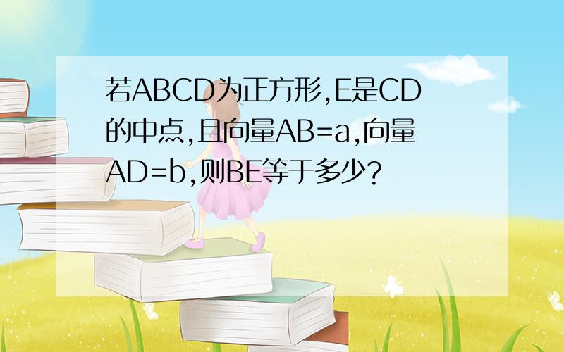 若ABCD为正方形,E是CD的中点,且向量AB=a,向量AD=b,则BE等于多少?