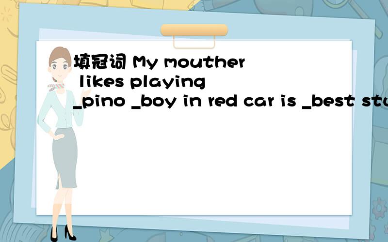 填冠词 My mouther likes playing_pino _boy in red car is _best student in our class