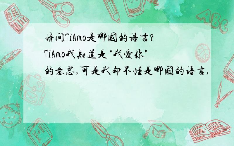 请问TiAmo是哪国的语言?TiAmo我知道是“我爱你”的意思,可是我却不懂是哪国的语言,