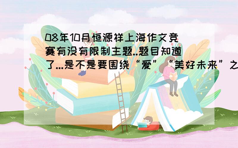 08年10月恒源祥上海作文竞赛有没有限制主题..题目知道了...是不是要围绕“爱”“美好未来”之类的主题来写啊..还是不需要..