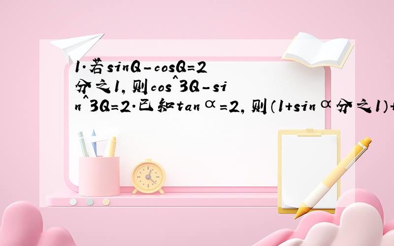 1.若sinQ-cosQ=2分之1,则cos^3Q-sin^3Q=2.已知tanα=2,则（1+sinα分之1）+（1-sinα分之1）的值为3.化简：根号下1-sin²1190°=4.sin（-1200°）+cos6分之47π=5.若sinα+cosα=-根号2,则sin2α=6.设角α的中变经过点P（