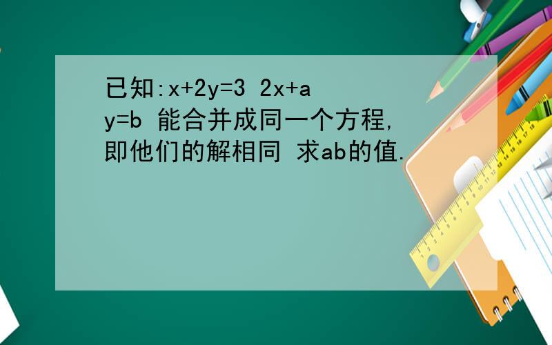 已知:x+2y=3 2x+ay=b 能合并成同一个方程,即他们的解相同 求ab的值.