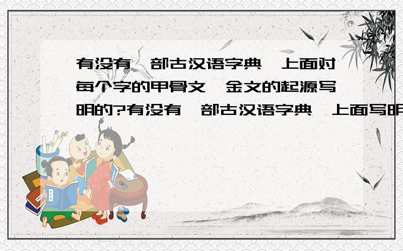 有没有一部古汉语字典,上面对每个字的甲骨文、金文的起源写明的?有没有一部古汉语字典,上面写明每个字的起源?