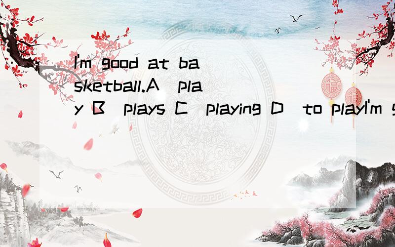 I'm good at basketball.A．play B．plays C．playing D．to playI'm good at basketball.A．play B．plays C．playing D．to play I'm good at basketball.A．play B．plays C．playing D．to play 呵呵、、、、请给出为什么选这个答案
