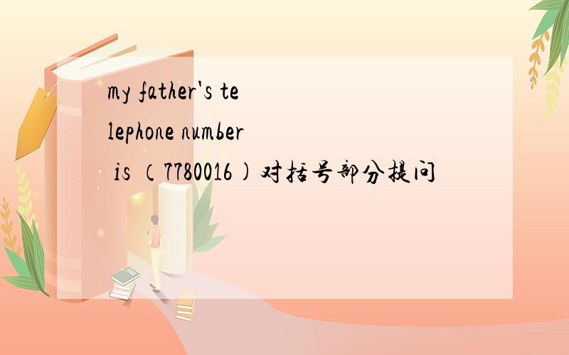 my father's telephone number is （7780016)对括号部分提问