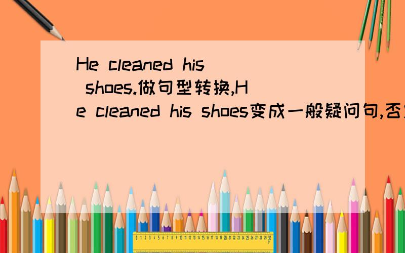 He cleaned his shoes.做句型转换,He cleaned his shoes变成一般疑问句,否定句,画线部分