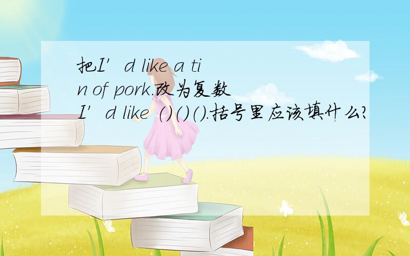 把I′d like a tin of pork.改为复数I′d like ()()().括号里应该填什么?