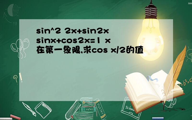 sin^2 2x+sin2xsinx+cos2x=1 x在第一象限,求cos x/2的值