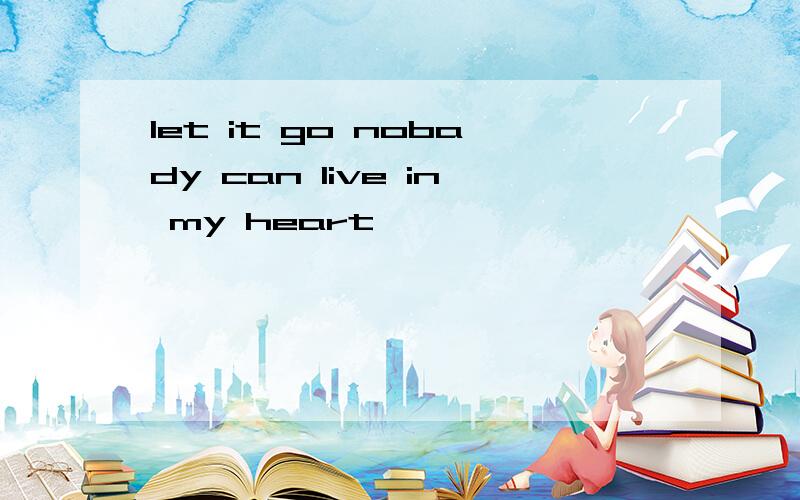 let it go nobady can live in my heart