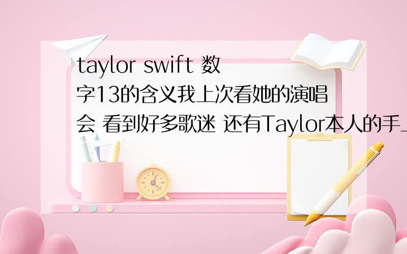 taylor swift 数字13的含义我上次看她的演唱会 看到好多歌迷 还有Taylor本人的手上都写了13请问13有什么特殊含义吗?