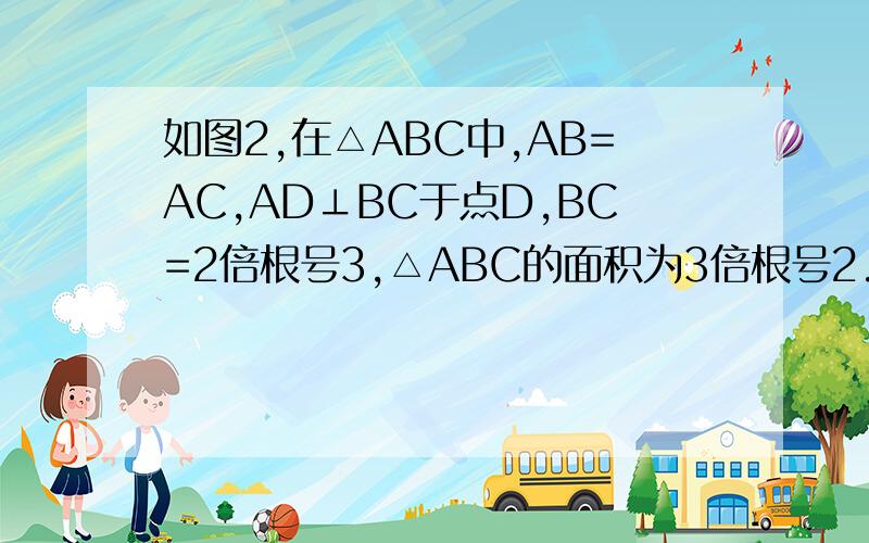如图2,在△ABC中,AB=AC,AD⊥BC于点D,BC=2倍根号3,△ABC的面积为3倍根号2.求（1）AD的长 (2)△ABC的周长