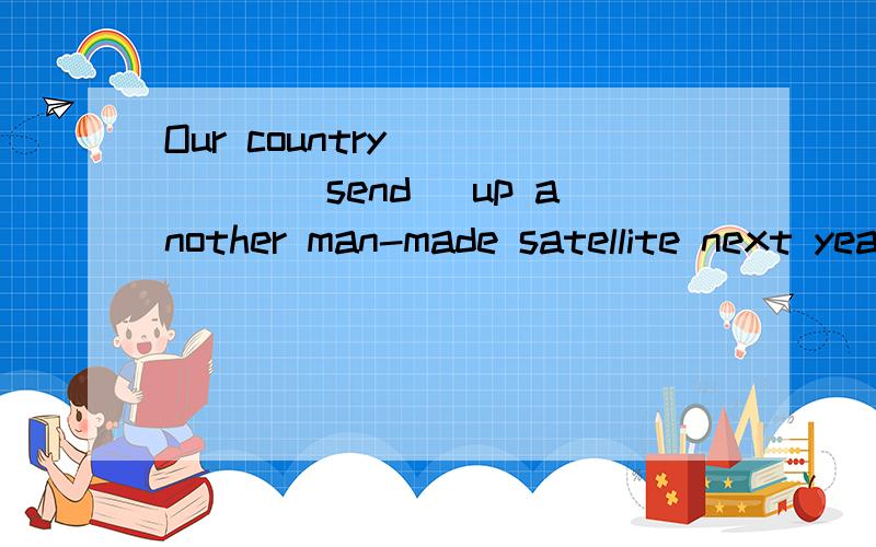 Our country _____(send) up another man-made satellite next year.