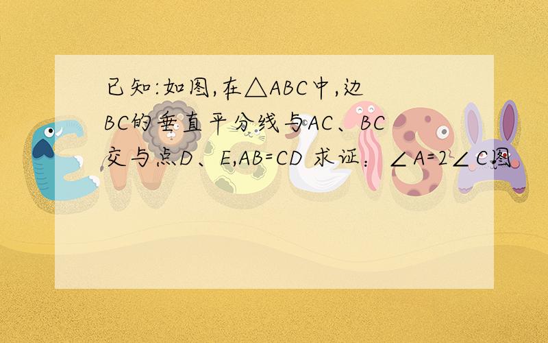 已知:如图,在△ABC中,边BC的垂直平分线与AC、BC交与点D、E,AB=CD 求证：∠A=2∠C图