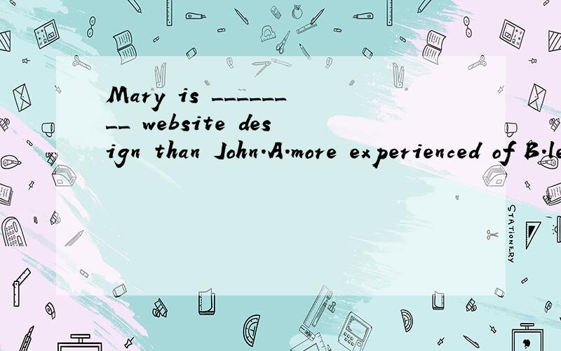 Mary is ________ website design than John.A.more experienced of B.less experienced at C.experienced for